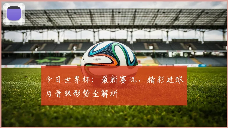今日世界杯：最新赛况、精彩进球与晋级形势全解析