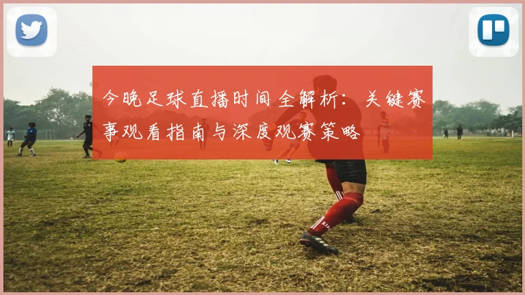 今晚足球直播时间全解析：关键赛事观看指南与深度观赛策略
