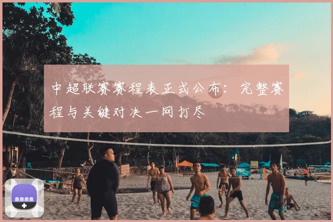 中超联赛赛程表正式公布:完整赛程与关键对决一网打尽
