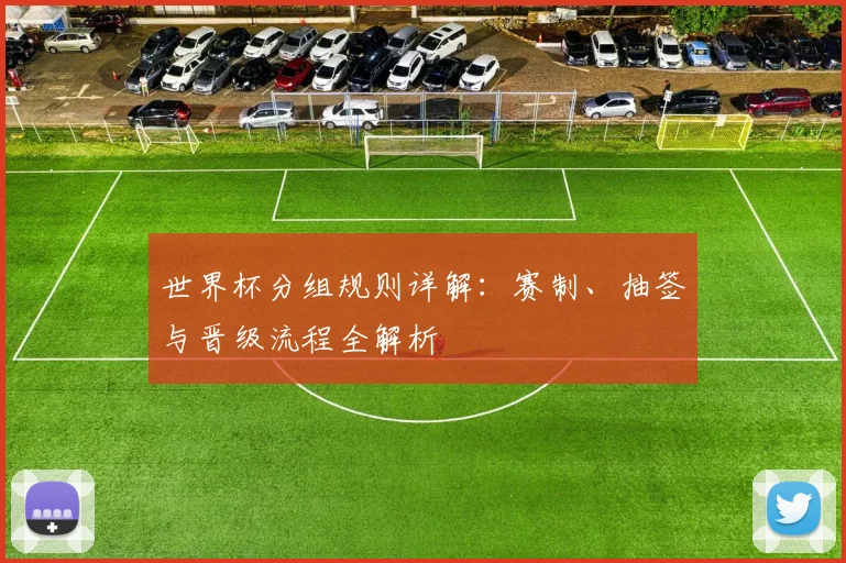 世界杯分组规则详解：赛制、抽签与晋级流程全解析
