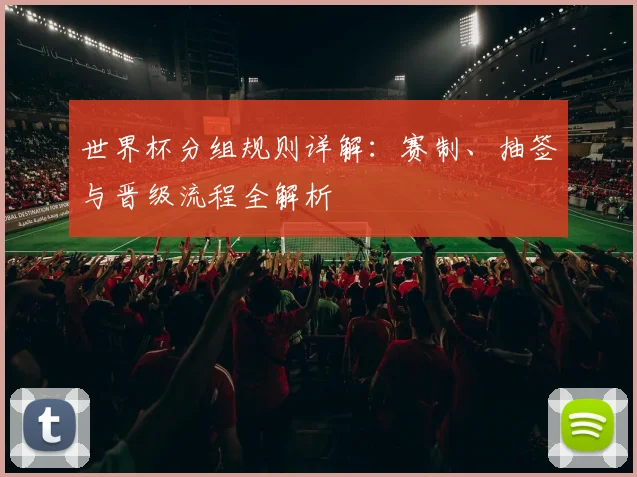 世界杯分组规则详解:赛制、抽签与晋级流程全解析