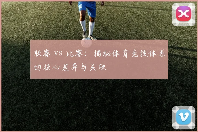 联赛 vs 比赛:揭秘体育竞技体系的核心差异与关联