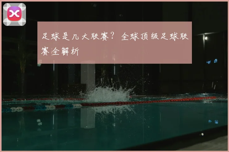 足球是几大联赛？全球顶级足球联赛全解析