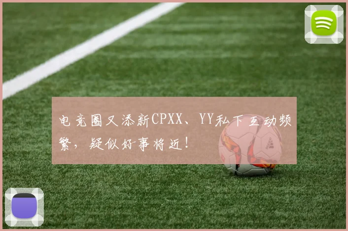 电竞圈又添新CPXX、YY私下互动频繁,疑似好事将近!