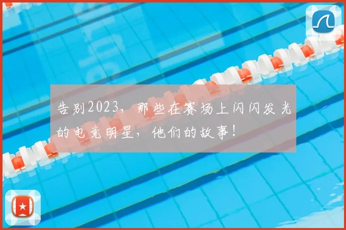 告别2023，那些在赛场上闪闪发光的电竞明星，他们的故事！
