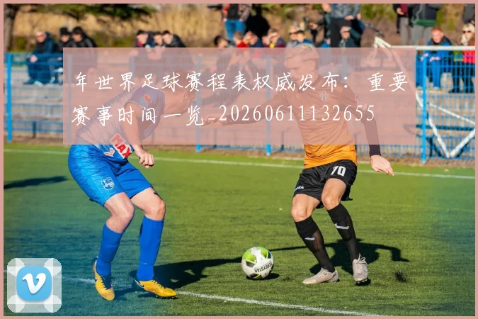 年世界足球赛程表权威发布:重要赛事时间一览_20260611132655