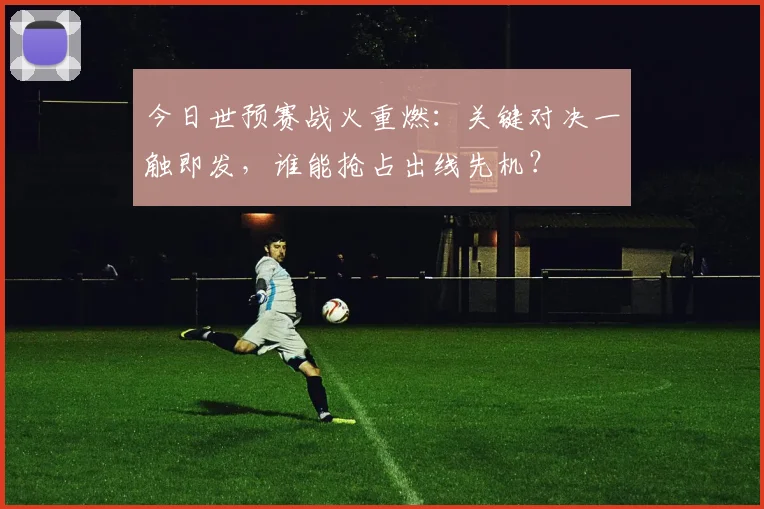 今日世预赛战火重燃:关键对决一触即发,谁能抢占出线先机?