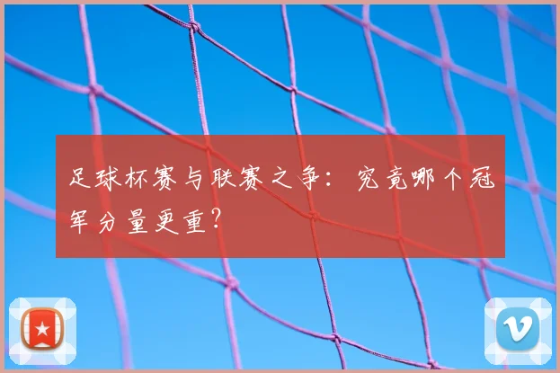 足球杯赛与联赛之争:究竟哪个冠军分量更重?