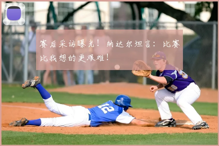 赛后采访曝光！纳达尔坦言：比赛比我想的更艰难！