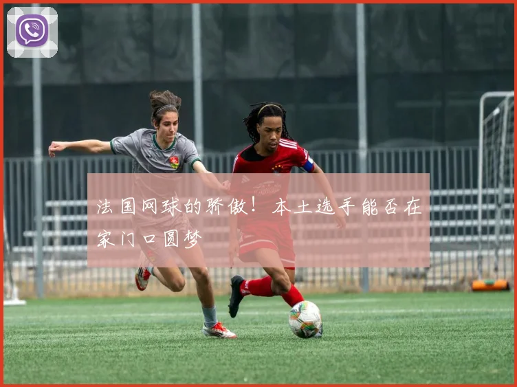 法国网球的骄傲!本土选手能否在家门口圆梦