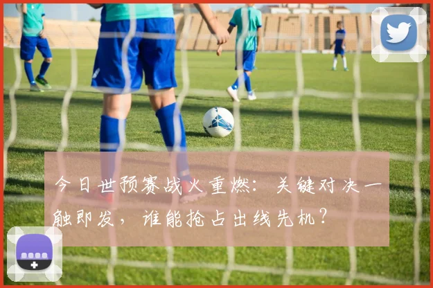 今日世预赛战火重燃:关键对决一触即发,谁能抢占出线先机?