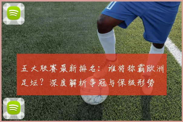 五大联赛最新排名：谁将称霸欧洲足坛？深度解析争冠与保级形势